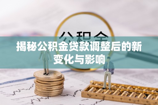 翁牛特旗揭秘公积金贷款调整后的新变化与影响
