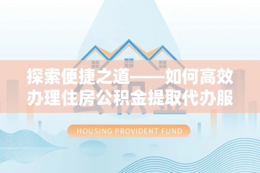 翁牛特旗探索便捷之道——如何高效办理住房公积金提取代办服务
