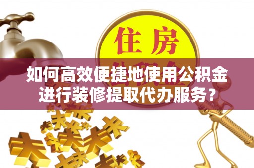 翁牛特旗如何高效便捷地使用公积金进行装修提取代办服务？