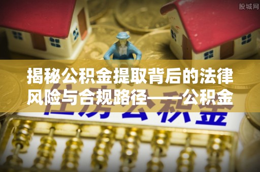翁牛特旗揭秘公积金提取背后的法律风险与合规路径——公积金代办提取违法不？