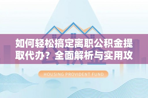 翁牛特旗如何轻松搞定离职公积金提取代办？全面解析与实用攻略