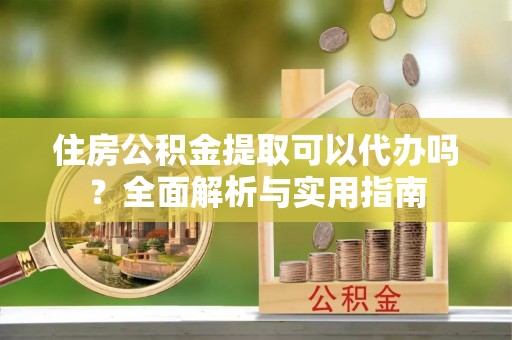 翁牛特旗住房公积金提取可以代办吗？全面解析与实用指南