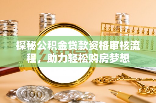 翁牛特旗探秘公积金贷款资格审核流程，助力轻松购房梦想