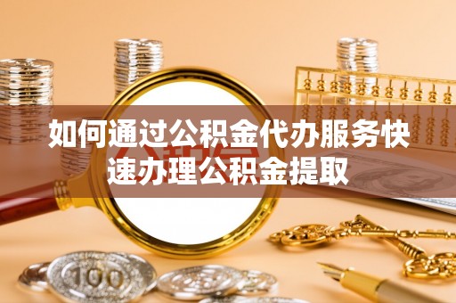 翁牛特旗如何通过公积金代办服务快速办理公积金提取