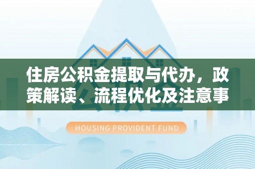 翁牛特旗住房公积金提取与代办，政策解读、流程优化及注意事项