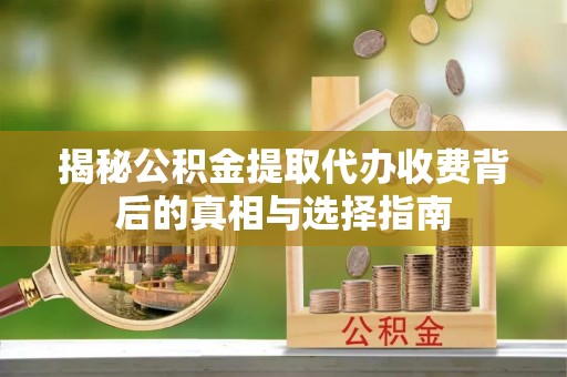 翁牛特旗揭秘公积金提取代办收费背后的真相与选择指南