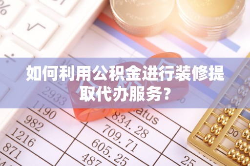 翁牛特旗如何利用公积金进行装修提取代办服务？