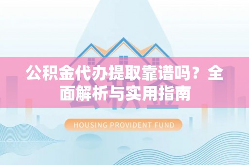 翁牛特旗公积金代办提取靠谱吗？全面解析与实用指南
