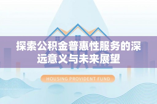 翁牛特旗探索公积金普惠性服务的深远意义与未来展望