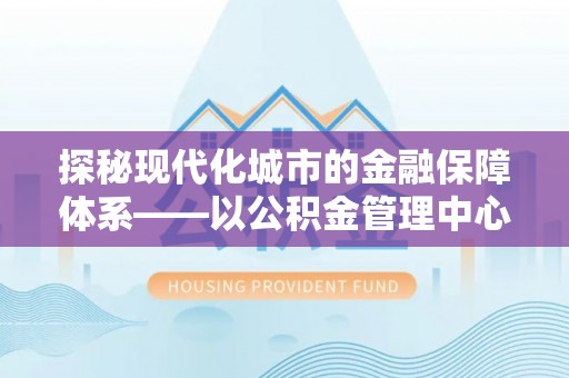 翁牛特旗探秘现代化城市的金融保障体系——以公积金管理中心为核心的民生服务