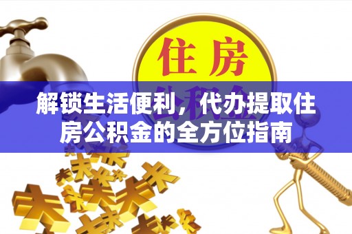 翁牛特旗解锁生活便利，代办提取住房公积金的全方位指南