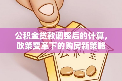 翁牛特旗公积金贷款调整后的计算，政策变革下的购房新策略