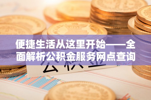 翁牛特旗便捷生活从这里开始——全面解析公积金服务网点查询与高效利用