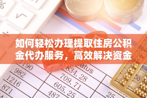 翁牛特旗如何轻松办理提取住房公积金代办服务，高效解决资金需求