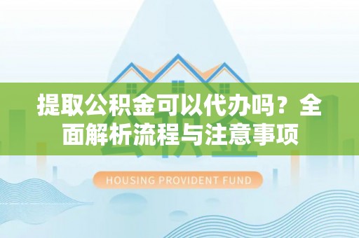翁牛特旗提取公积金可以代办吗？全面解析流程与注意事项