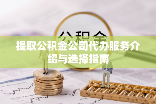 翁牛特旗提取公积金公司代办服务介绍与选择指南