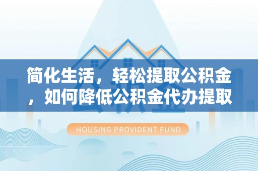 翁牛特旗简化生活，轻松提取公积金，如何降低公积金代办提取的费用？