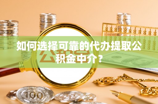翁牛特旗如何选择可靠的代办提取公积金中介？