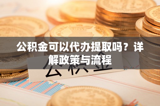 翁牛特旗公积金可以代办提取吗？详解政策与流程