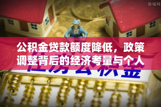翁牛特旗公积金贷款额度降低，政策调整背后的经济考量与个人应对策略