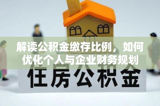 翁牛特旗解读公积金缴存比例，如何优化个人与企业财务规划