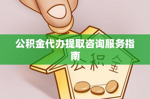 翁牛特旗公积金代办提取咨询服务指南