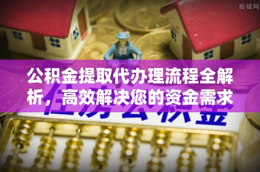 翁牛特旗公积金提取代办理流程全解析，高效解决您的资金需求