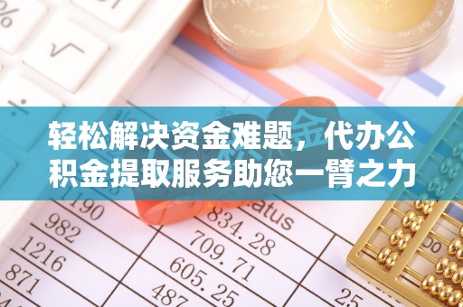 翁牛特旗轻松解决资金难题，代办公积金提取服务助您一臂之力