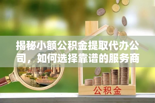 翁牛特旗揭秘小额公积金提取代办公司，如何选择靠谱的服务商？