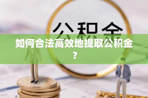 翁牛特旗如何合法高效地提取公积金？