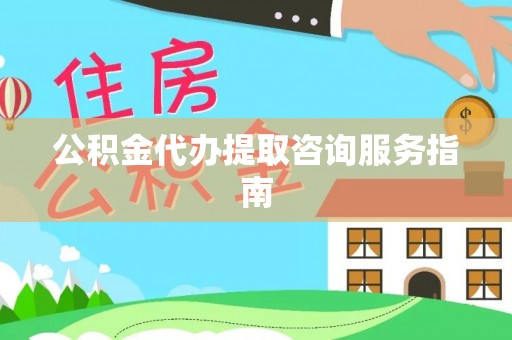 翁牛特旗公积金代办提取咨询服务指南