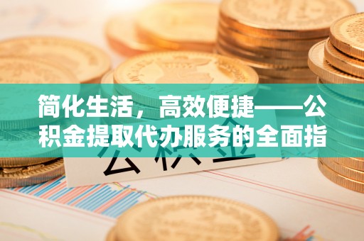 翁牛特旗简化生活，高效便捷——公积金提取代办服务的全面指南