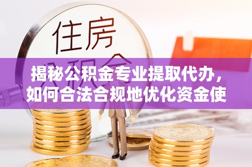 翁牛特旗揭秘公积金专业提取代办，如何合法合规地优化资金使用