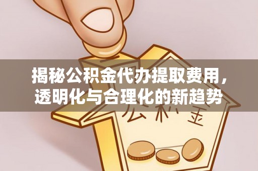 翁牛特旗揭秘公积金代办提取费用，透明化与合理化的新趋势