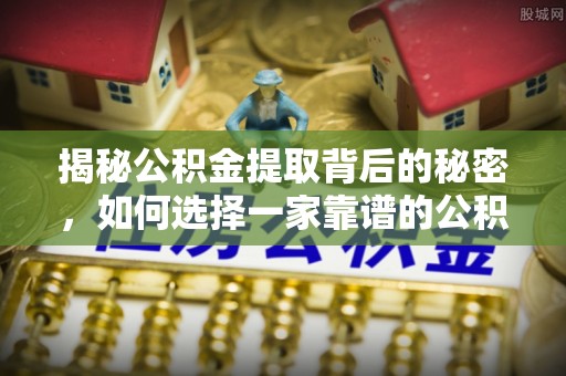 翁牛特旗揭秘公积金提取背后的秘密，如何选择一家靠谱的公积金代办提取公司？