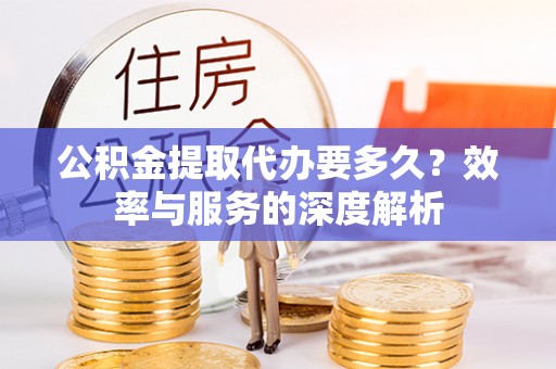 翁牛特旗公积金提取代办要多久？效率与服务的深度解析