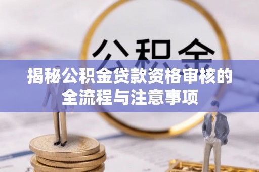 翁牛特旗揭秘公积金贷款资格审核的全流程与注意事项
