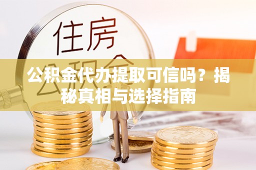 翁牛特旗公积金代办提取可信吗？揭秘真相与选择指南