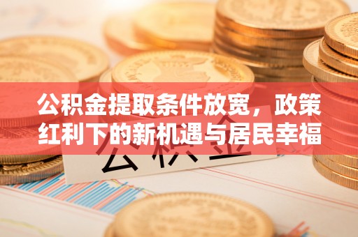翁牛特旗公积金提取条件放宽，政策红利下的新机遇与居民幸福感提升