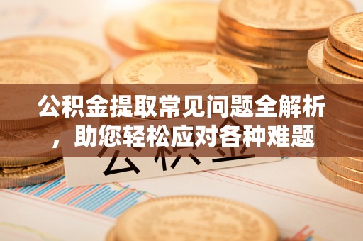 翁牛特旗公积金提取常见问题全解析，助您轻松应对各种难题