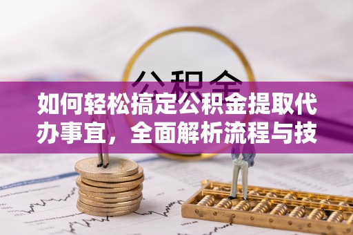 翁牛特旗如何轻松搞定公积金提取代办事宜，全面解析流程与技巧