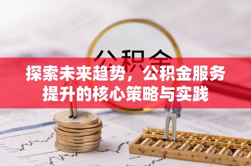翁牛特旗探索未来趋势，公积金服务提升的核心策略与实践
