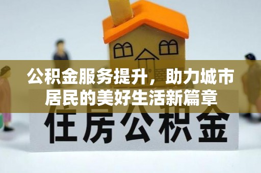 翁牛特旗公积金服务提升，助力城市居民的美好生活新篇章