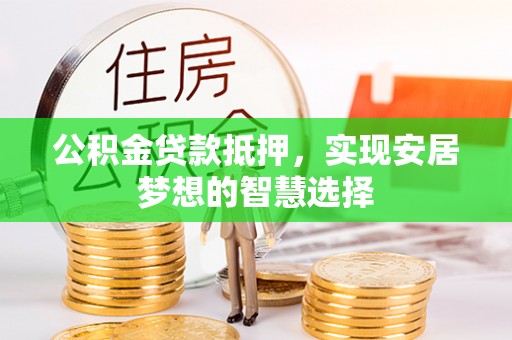 翁牛特旗公积金贷款抵押，实现安居梦想的智慧选择