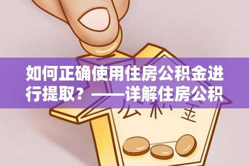 翁牛特旗如何正确使用住房公积金进行提取？——详解住房公积金代办提取流程与注意事项