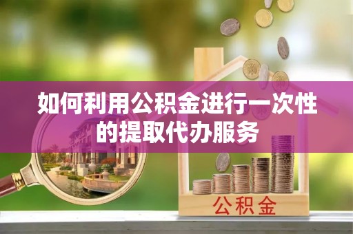 翁牛特旗如何利用公积金进行一次性的提取代办服务