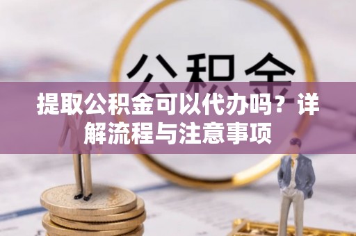 翁牛特旗提取公积金可以代办吗？详解流程与注意事项