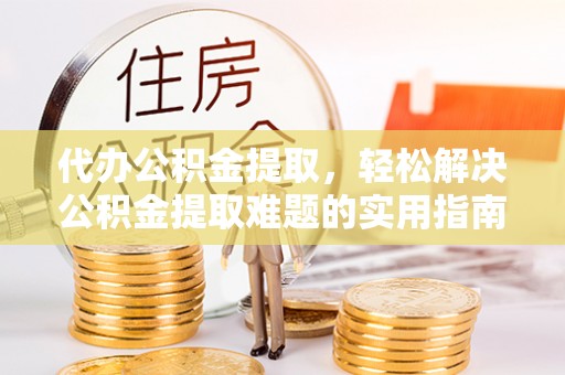 翁牛特旗代办公积金提取，轻松解决公积金提取难题的实用指南