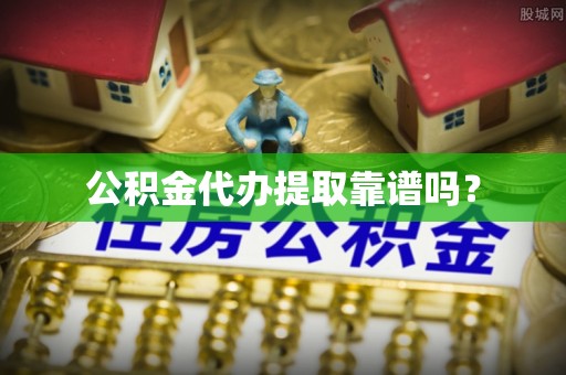 翁牛特旗公积金代办提取靠谱吗？