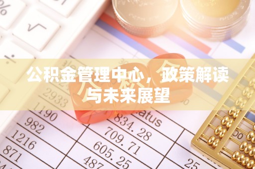 翁牛特旗公积金管理中心，政策解读与未来展望